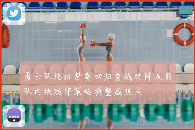 勇士队格林禁赛回归首战对阵灰熊队内线防守策略调整成焦点