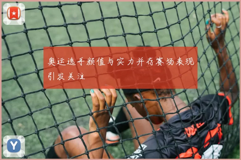 奥运选手颜值与实力并存赛场表现引发关注