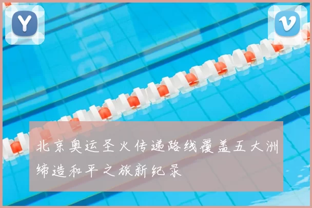 北京奥运圣火传递路线覆盖五大洲缔造和平之旅新纪录