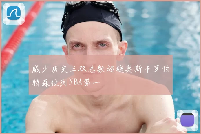 威少历史三双总数超越奥斯卡罗伯特森位列NBA第一
