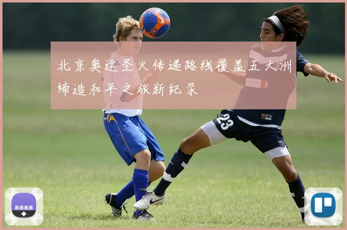 北京奥运圣火传递路线覆盖五大洲缔造和平之旅新纪录