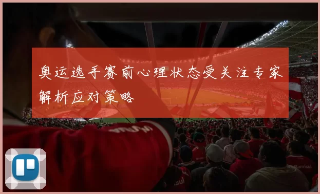 奥运选手赛前心理状态受关注专家解析应对策略