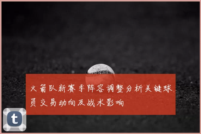 火箭队新赛季阵容调整分析关键球员交易动向及战术影响
