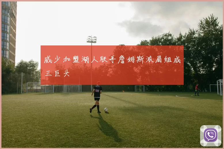 威少加盟湖人联手詹姆斯浓眉组成三巨头