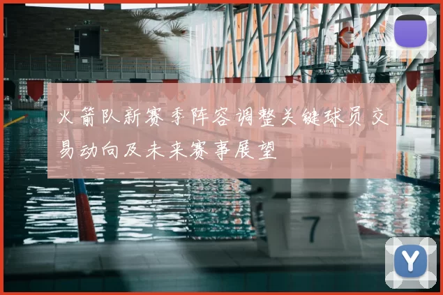 火箭队新赛季阵容调整关键球员交易动向及未来赛事展望