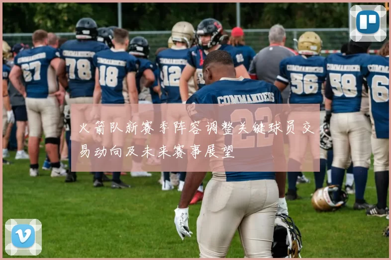 火箭队新赛季阵容调整关键球员交易动向及未来赛事展望